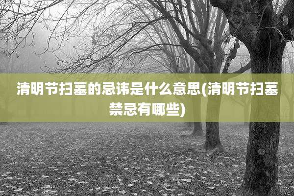 清明节扫墓的忌讳是什么意思(清明节扫墓禁忌有哪些)