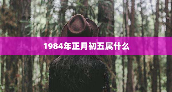 1984年正月初五属什么