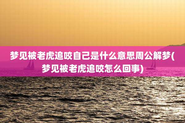 梦见被老虎追咬自己是什么意思周公解梦(梦见被老虎追咬怎么回事)