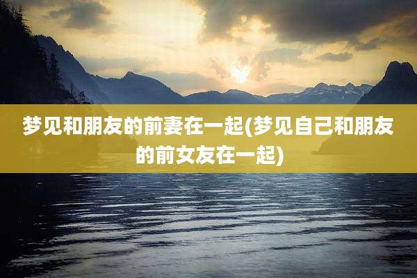梦见和朋友的前妻在一起(梦见自己和朋友的前女友在一起)
