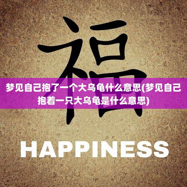 梦见自己抱了一个大乌龟什么意思(梦见自己抱着一只大乌龟是什么意思)