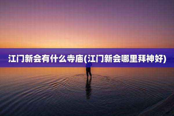 江门新会有什么寺庙(江门新会哪里拜神好)