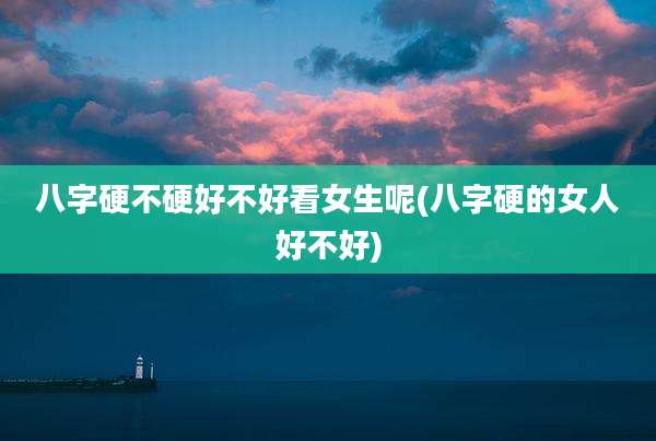 八字硬不硬好不好看女生呢(八字硬的女人好不好)