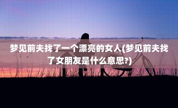 梦见前夫找了一个漂亮的女人(梦见前夫找了女朋友是什么意思?)