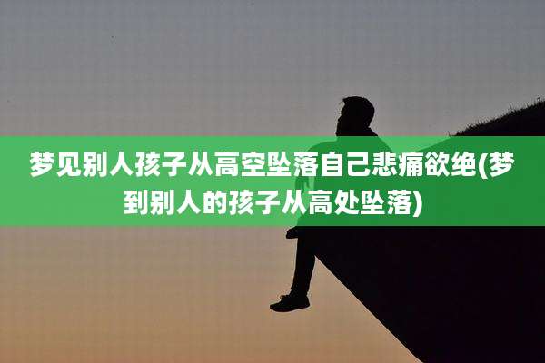 梦见别人孩子从高空坠落自己悲痛欲绝(梦到别人的孩子从高处坠落)