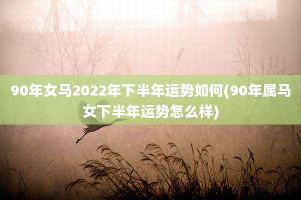 90年女马2022年下半年运势如何(90年属马女下半年运势怎么样)