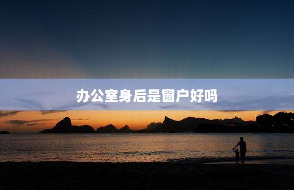 办公室身后是窗户好吗