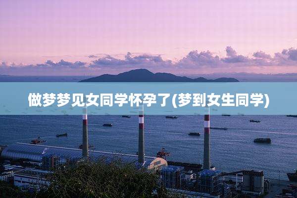 做梦梦见女同学怀孕了(梦到女生同学)