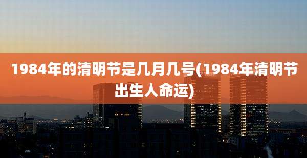 1984年的清明节是几月几号(1984年清明节出生人命运)
