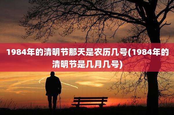 1984年的清明节那天是农历几号(1984年的清明节是几月几号)