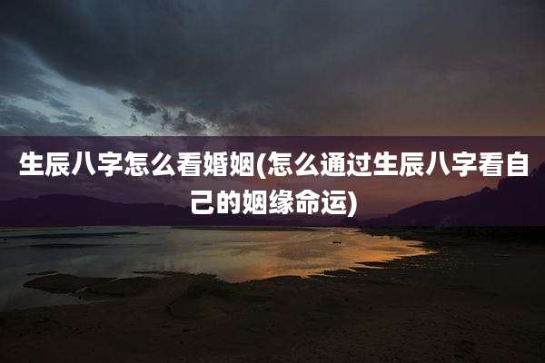 生辰八字怎么看婚姻(怎么通过生辰八字看自己的姻缘命运)