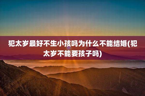 犯太岁最好不生小孩吗为什么不能结婚(犯太岁不能要孩子吗)
