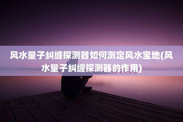 风水量子纠缠探测器如何测定风水宝地(风水量子纠缠探测器的作用)