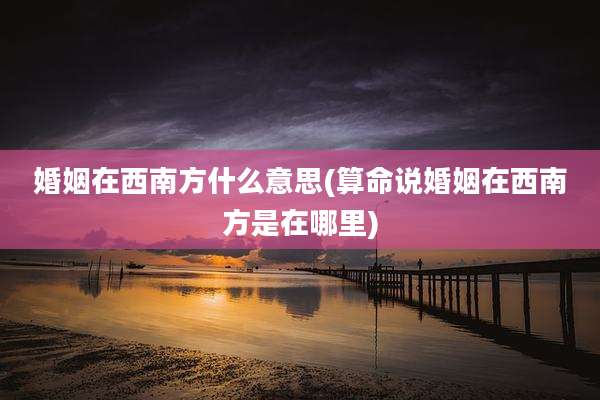 婚姻在西南方什么意思(算命说婚姻在西南方是在哪里)