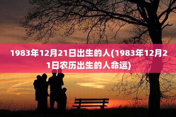1983年12月21日出生的人(1983年12月21日农历出生的人命运)