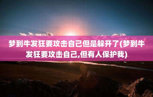 梦到牛发狂要攻击自己但是躲开了(梦到牛发狂要攻击自己,但有人保护我)