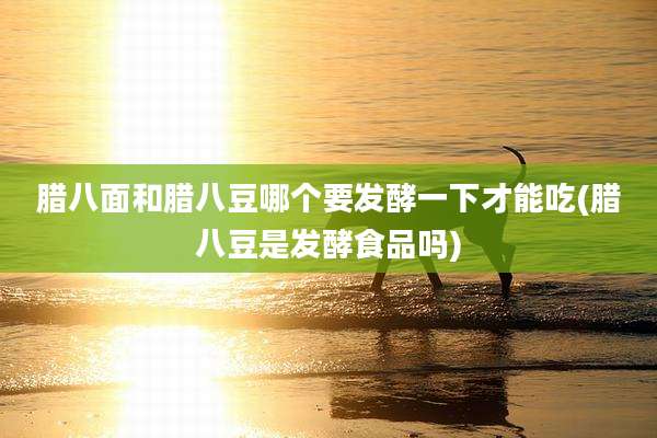 腊八面和腊八豆哪个要发酵一下才能吃(腊八豆是发酵食品吗)