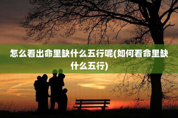 怎么看出命里缺什么五行呢(如何看命里缺什么五行)