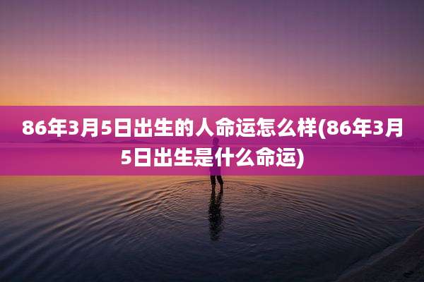 86年3月5日出生的人命运怎么样(86年3月5日出生是什么命运)