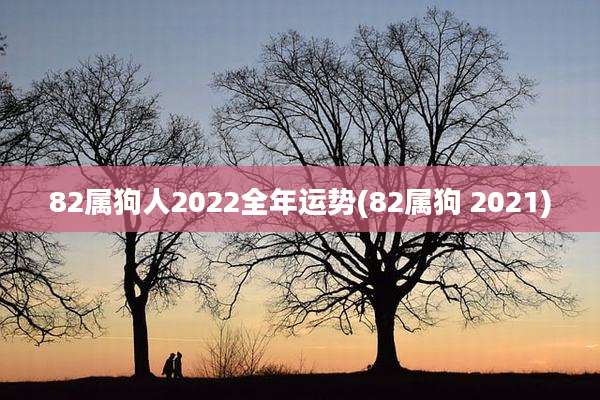 82属狗人2022全年运势(82属狗 2021)