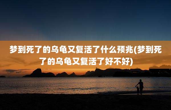 梦到死了的乌龟又复活了什么预兆(梦到死了的乌龟又复活了好不好)