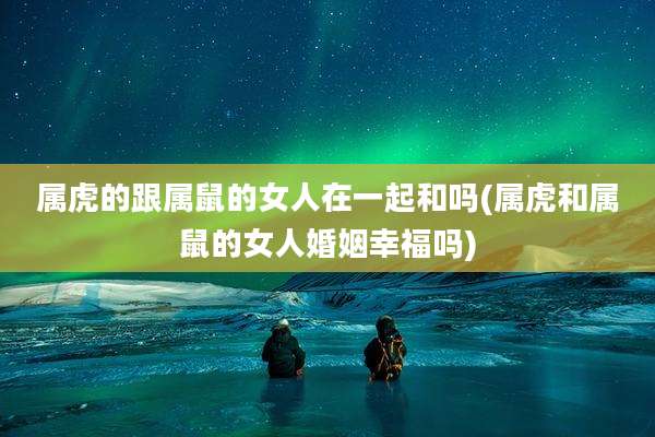 属虎的跟属鼠的女人在一起和吗(属虎和属鼠的女人婚姻幸福吗)