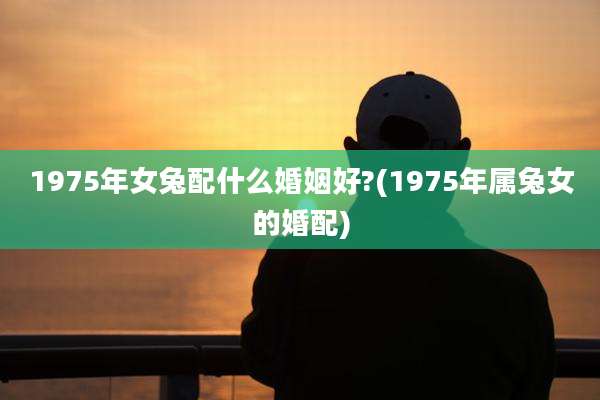 1975年女兔配什么婚姻好?(1975年属兔女的婚配)