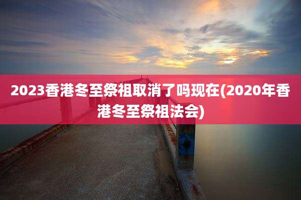 2023香港冬至祭祖取消了吗现在(2020年香港冬至祭祖法会)