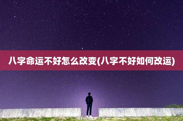 八字命运不好怎么改变(八字不好如何改运)