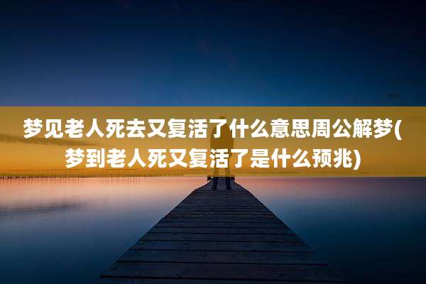梦见老人死去又复活了什么意思周公解梦(梦到老人死又复活了是什么预兆)