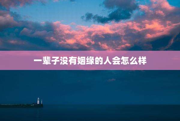 一辈子没有姻缘的人会怎么样