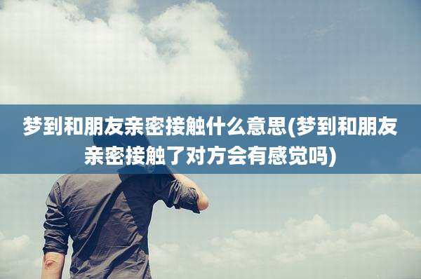 梦到和朋友亲密接触什么意思(梦到和朋友亲密接触了对方会有感觉吗)
