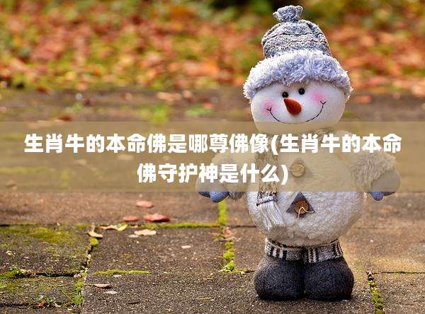 生肖牛的本命佛是哪尊佛像(生肖牛的本命佛守护神是什么)