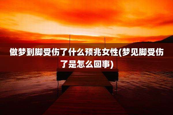 做梦到脚受伤了什么预兆女性(梦见脚受伤了是怎么回事)