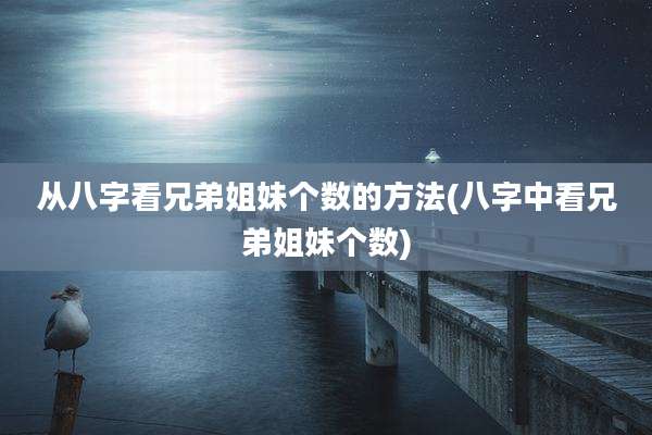从八字看兄弟姐妹个数的方法(八字中看兄弟姐妹个数)