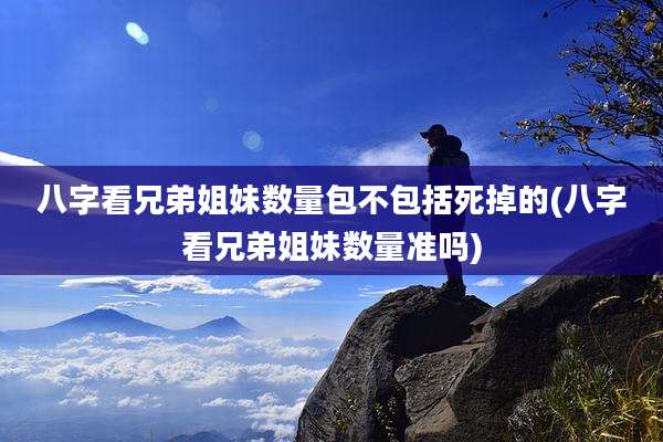八字看兄弟姐妹数量包不包括死掉的(八字看兄弟姐妹数量准吗)