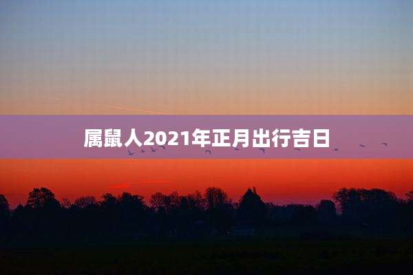 属鼠人2021年正月出行吉日
