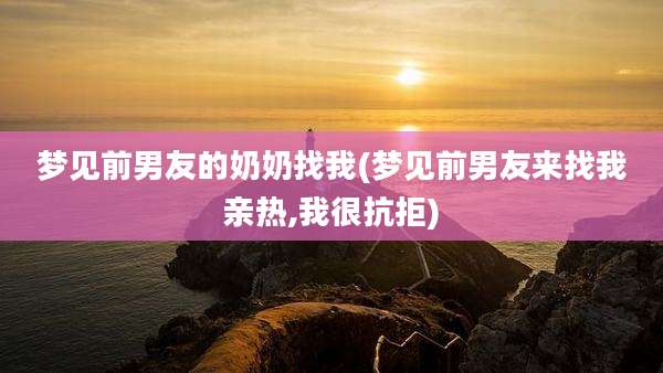 梦见前男友的奶奶找我(梦见前男友来找我亲热,我很抗拒)