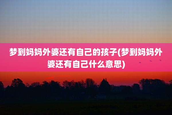 梦到妈妈外婆还有自己的孩子(梦到妈妈外婆还有自己什么意思)