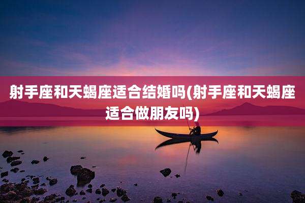 射手座和天蝎座适合结婚吗(射手座和天蝎座适合做朋友吗)