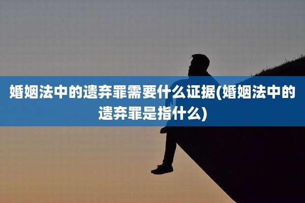 婚姻法中的遗弃罪需要什么证据(婚姻法中的遗弃罪是指什么)