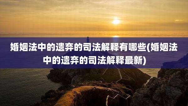 婚姻法中的遗弃的司法解释有哪些(婚姻法中的遗弃的司法解释最新)