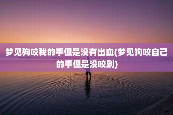 梦见狗咬我的手但是没有出血(梦见狗咬自己的手但是没咬到)
