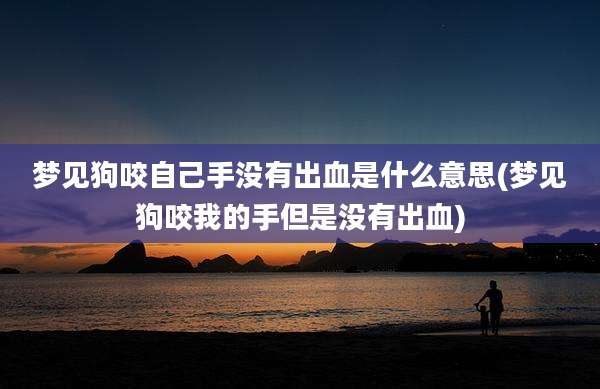 梦见狗咬自己手没有出血是什么意思(梦见狗咬我的手但是没有出血)