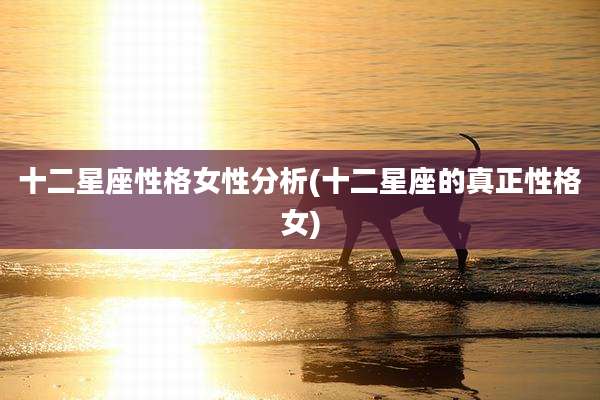 十二星座性格女性分析(十二星座的真正性格女)