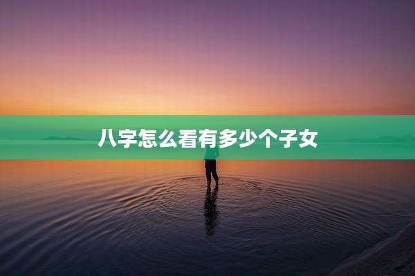 八字怎么看有多少个子女