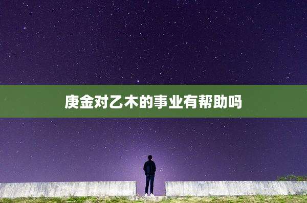 庚金对乙木的事业有帮助吗
