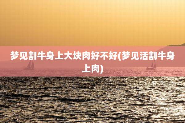 梦见割牛身上大块肉好不好(梦见活割牛身上肉)
