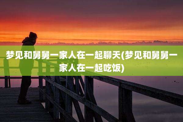 梦见和舅舅一家人在一起聊天(梦见和舅舅一家人在一起吃饭)