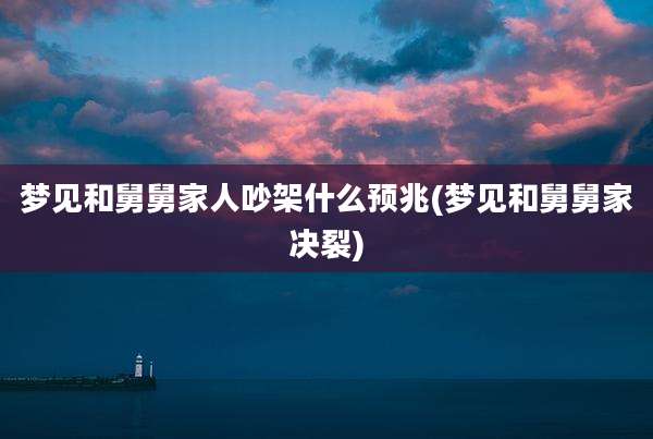 梦见和舅舅家人吵架什么预兆(梦见和舅舅家决裂)